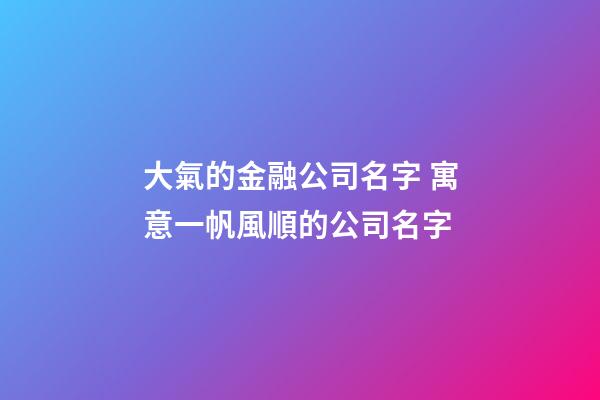 大氣的金融公司名字 寓意一帆風順的公司名字-第1張-公司起名-玄機派